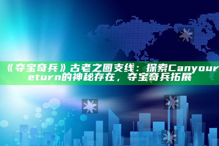 《夺宝奇兵》古老之圈支线：探索Can you return的神秘存在，夺宝奇兵拓展