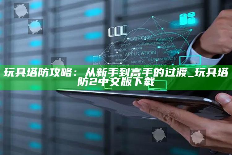 玩具塔防攻略：从新手到高手的过渡_玩具塔防2中文版下载