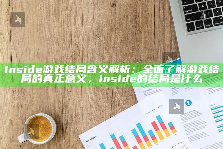 Inside游戏结局含义解析：彻底了解游戏结局的真正意义，inside的结局是什么