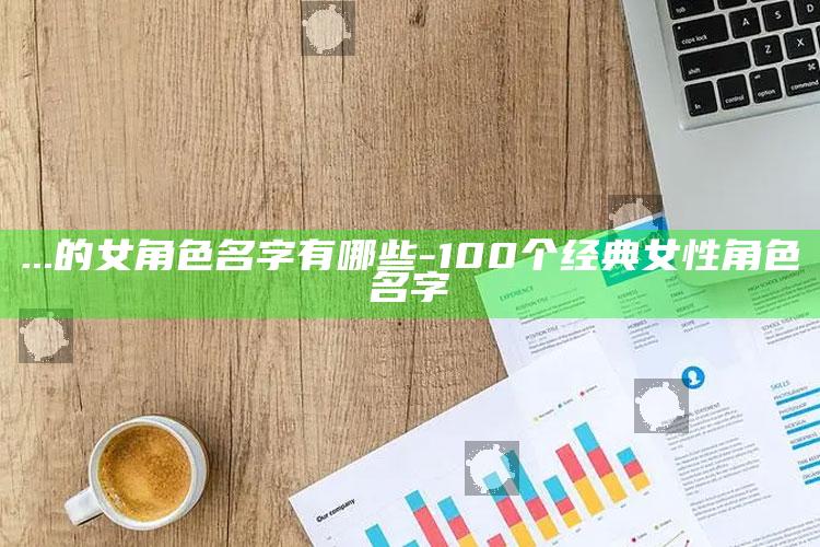 ...的女角色名字有哪些-100个经典女性角色名字