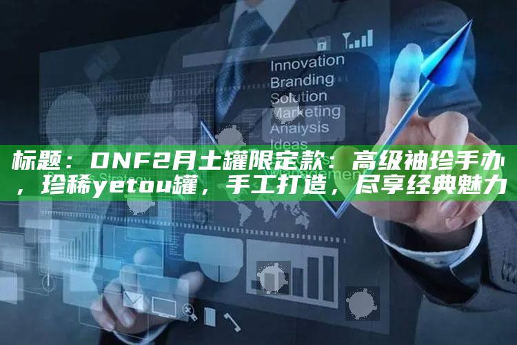 标题：DNF 2月土罐限定款：高级袖珍手办，珍稀 yetou罐，手工打造，尽享经典魅力