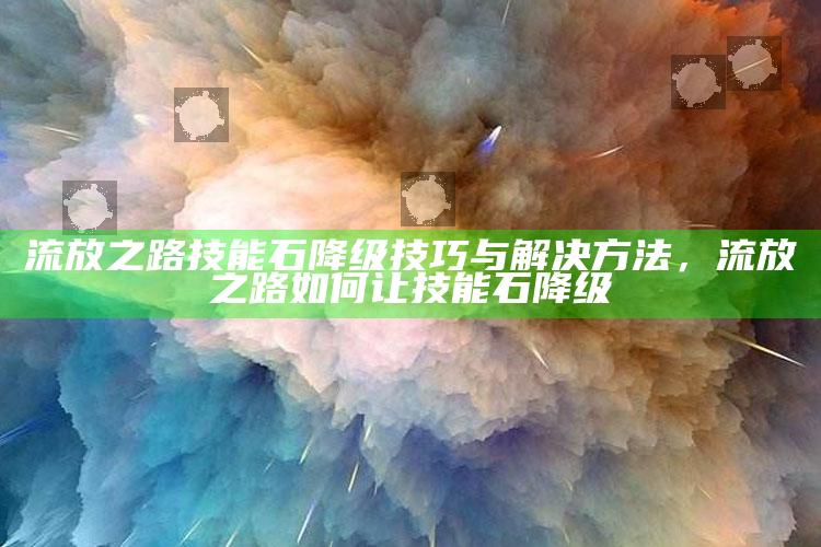 流放之路技能石降级技巧与解决方法，流放之路如何让技能石降级