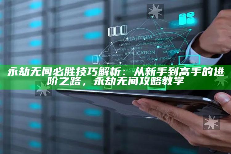 永劫无间必胜技巧解析：从新手到高手的进阶之路，永劫无间攻略教学
