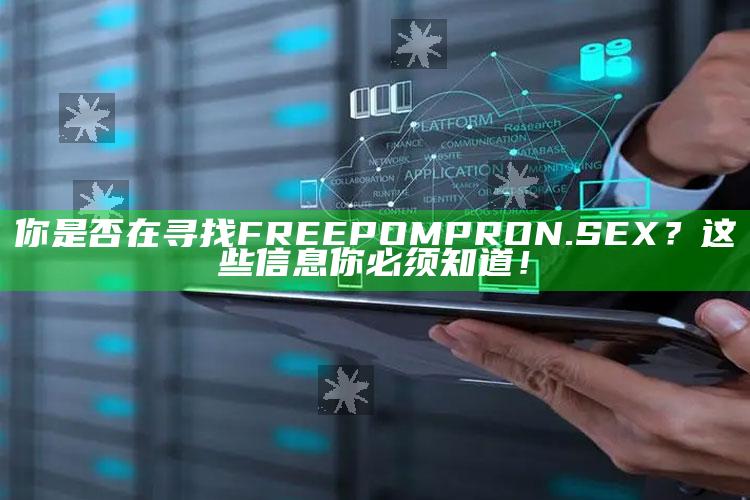 你是否在寻找FREEPOMPRON.SEX？这些信息你必须知道！