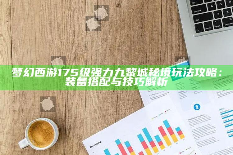 梦幻西游175级强力九黎城秘境玩法攻略：装备搭配与技巧解析