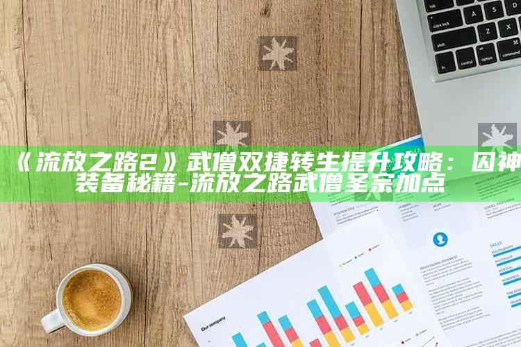 《流放之路2》武僧双捷转生提升攻略：囚神装备秘籍-流放之路武僧圣宗加点
