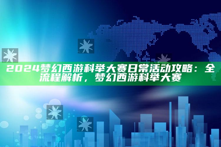 2024梦幻西游科举大赛日常活动攻略：全流程解析，梦幻西游 科举大赛