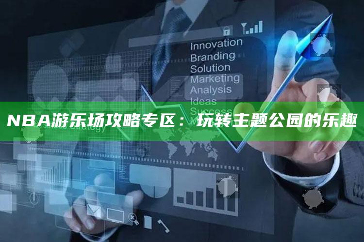 NBA 游乐场攻略专区：玩转主题公园的乐趣
