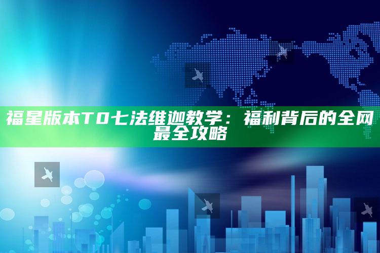 福星版本T0七法维迦教学：福利背后的全网最全攻略