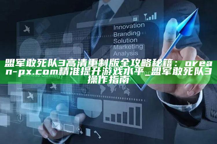 盟军敢死队3高清重制版全攻略秘籍：orean-px.com 精准提升游戏水平_盟军敢死队3操作指南