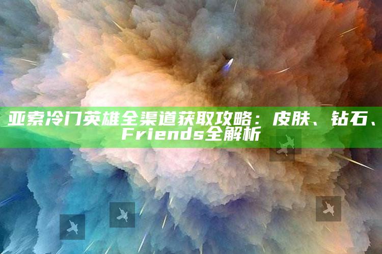 亚索冷门英雄全渠道获取攻略：皮肤、钻石、Friends全解析
