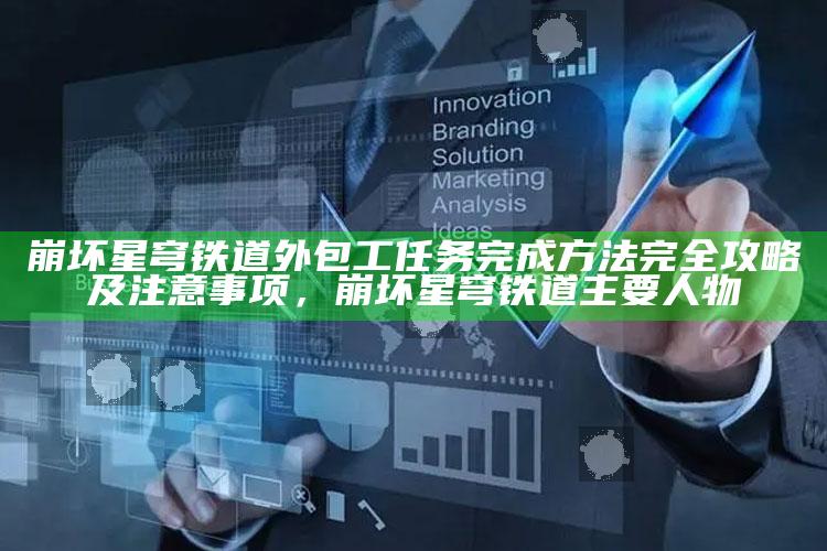 崩坏星穹铁道 外包工任务 完成方法 完全攻略 及注意事项，崩坏星穹铁道主要人物