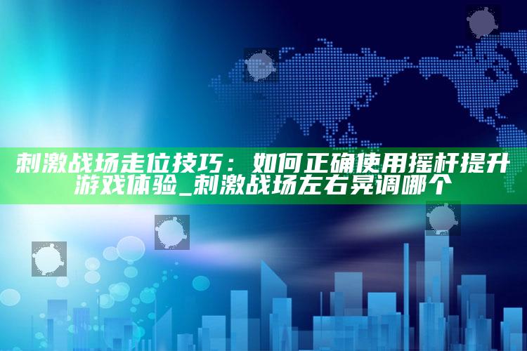 刺激战场走位技巧：如何正确使用摇杆提升游戏体验_刺激战场左右晃调哪个
