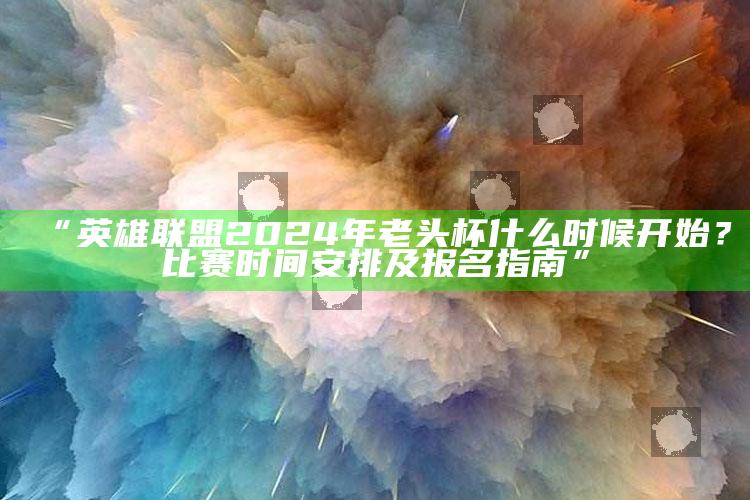 “英雄联盟2024年老头杯什么时候开始？比赛时间安排及报名指南”