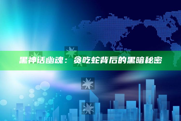 黑神话幽魂：贪吃蛇背后的黑暗秘密