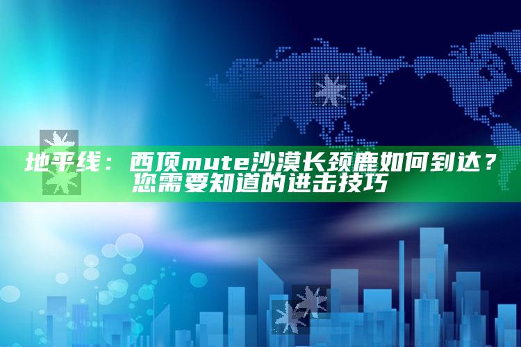 地平线：西顶 mute沙漠长颈鹿如何到达？您需要知道的进击技巧