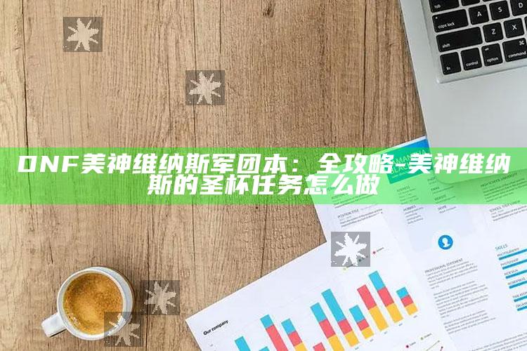 DNF美神维纳斯军团本：全攻略-美神维纳斯的圣杯任务怎么做