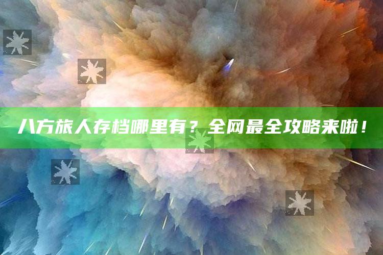 八方旅人存档哪里有？全网最全攻略来啦！