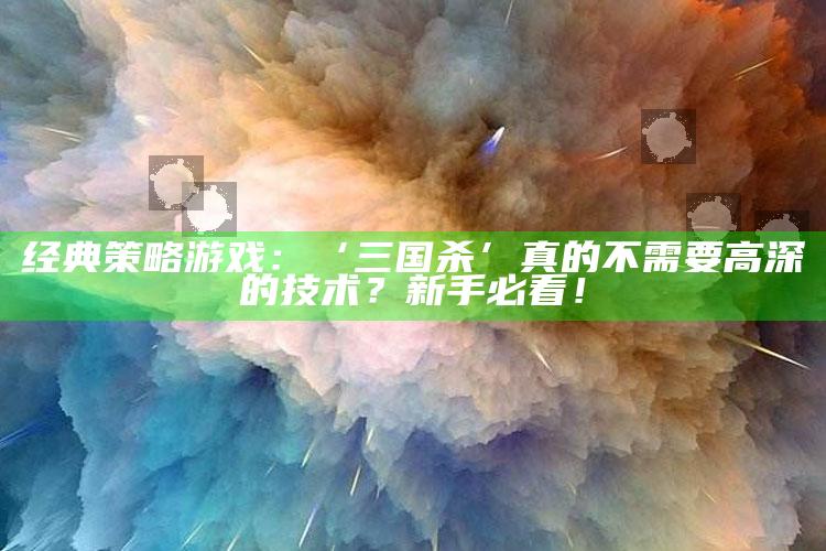 经典策略游戏：‘三国杀’真的不需要高深的技术？新手必看！