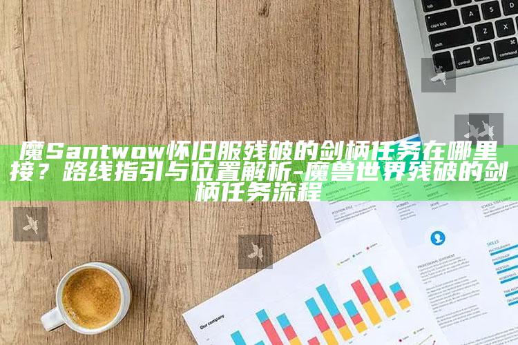 魔 Sant wow怀旧服残破的剑柄任务在哪里接？路线指引与位置解析-魔兽世界残破的剑柄任务流程
