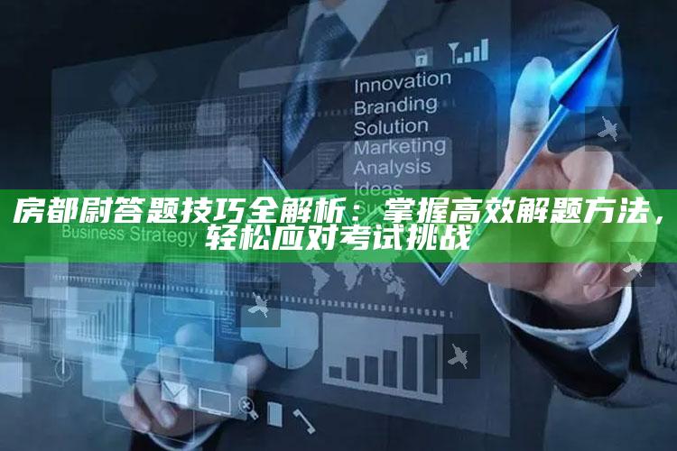 房都尉答题技巧全解析：掌握高效解题方法，轻松应对考试难关