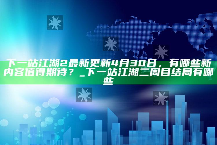 下一站江湖2最新更新4月30日，有哪些新内容值得期待？_下一站江湖二周目结局有哪些