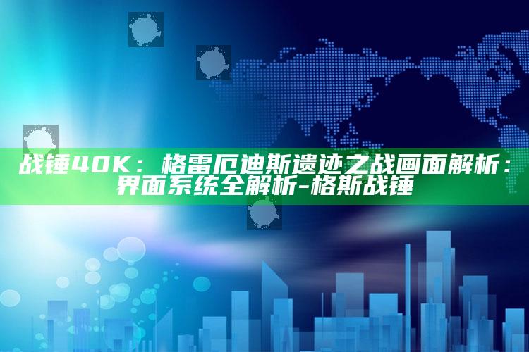 战锤40K：格雷厄迪斯遗迹之战画面解析：界面系统全解析-格斯 战锤
