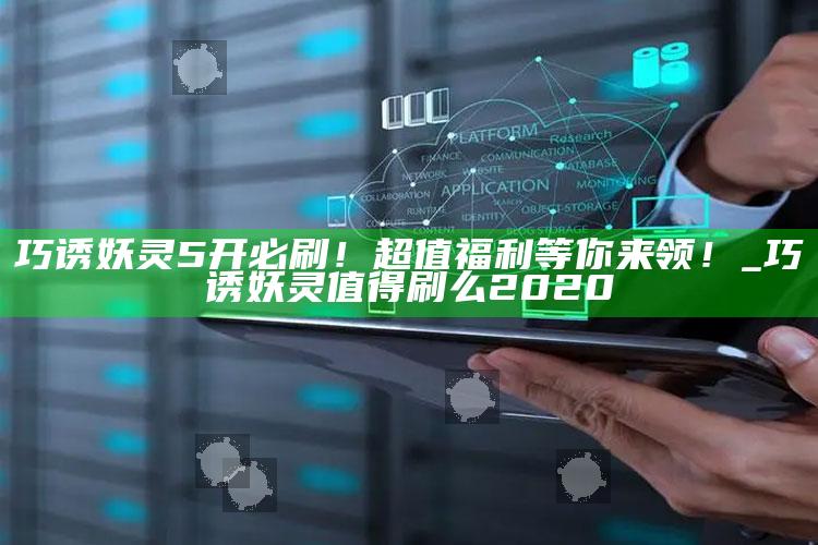 巧诱妖灵5开必刷！超值福利等你来领！_巧诱妖灵值得刷么2020