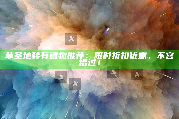 草圣地稀有遗物推荐：限时折扣优惠，不容错过！
