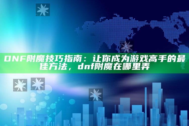 DNF附魔技巧指南：让你成为游戏高手的最佳方法，dnf附魔在哪里弄