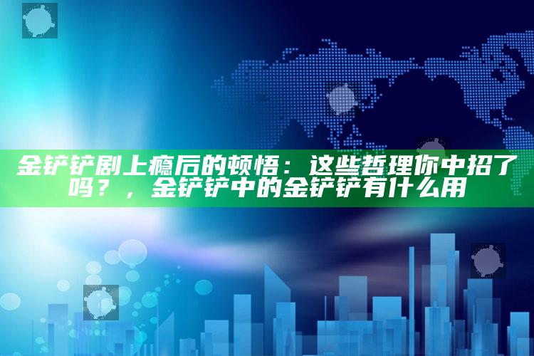 金铲铲剧上瘾后的顿悟：这些哲理你中招了吗？，金铲铲中的金铲铲有什么用