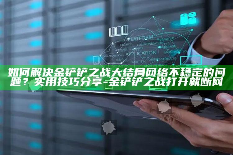 如何解决金铲铲之战大结局网络不稳定的困难？实用技巧分享-金铲铲之战打开就断网