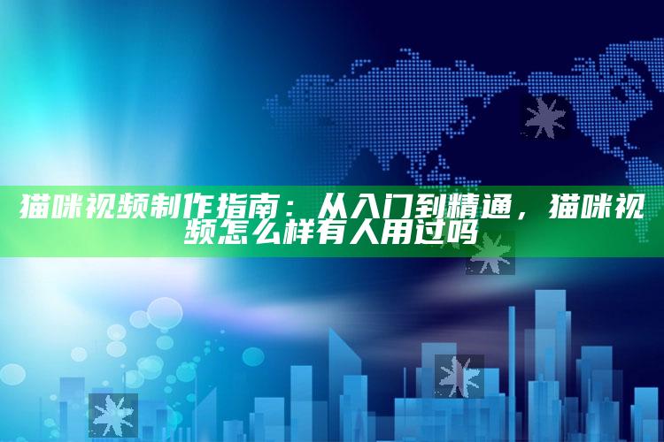 猫咪视频制作指南：从入门到精通，猫咪视频怎么样有人用过吗