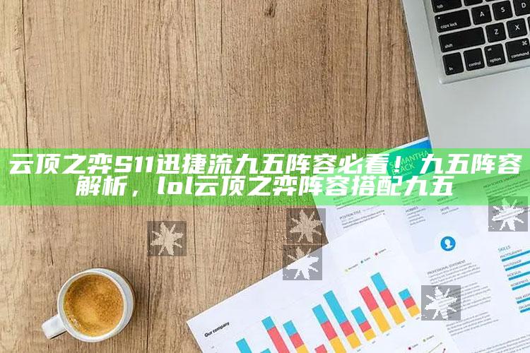 云顶之弈 S11迅捷流九五阵容必看！九五阵容解析，lol云顶之弈阵容搭配九五
