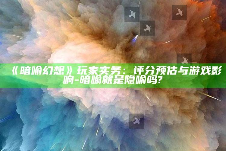 《暗喻幻想》玩家实务：评分预估与游戏影响-暗喻就是隐喻吗?