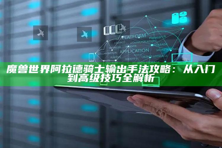 魔兽世界阿拉德骑士输出手法攻略：从入门到高级技巧全解析
