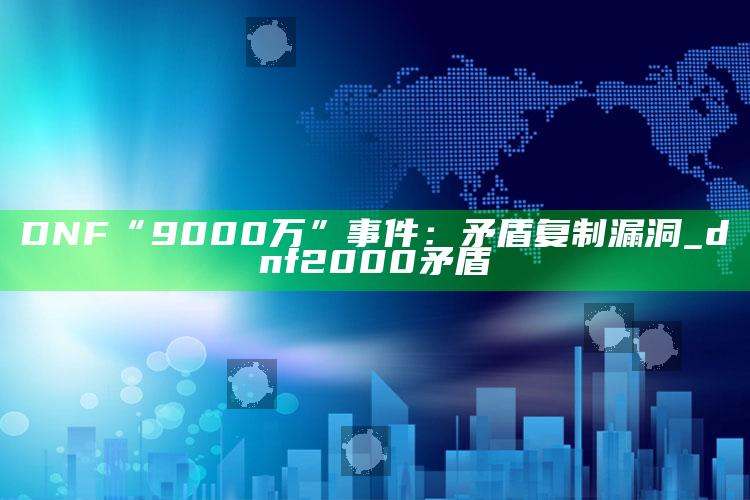 DNF“9000万”事件：矛盾复制漏洞_dnf2000矛盾