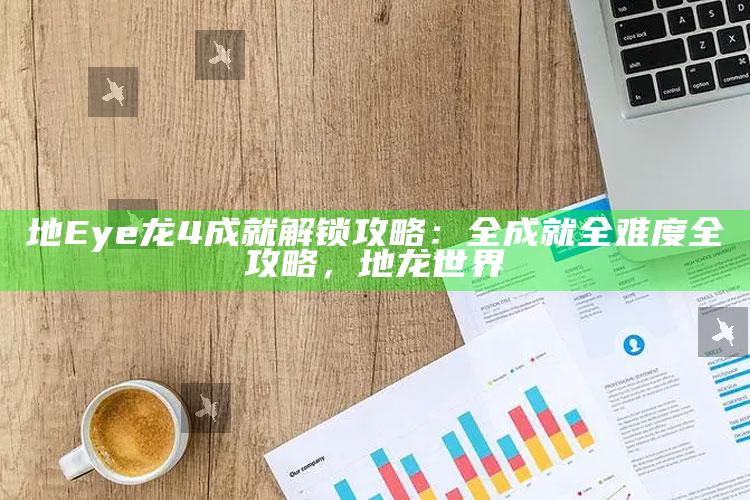 地Eye龙4成就解锁攻略：全成就全难度全攻略，地龙世界