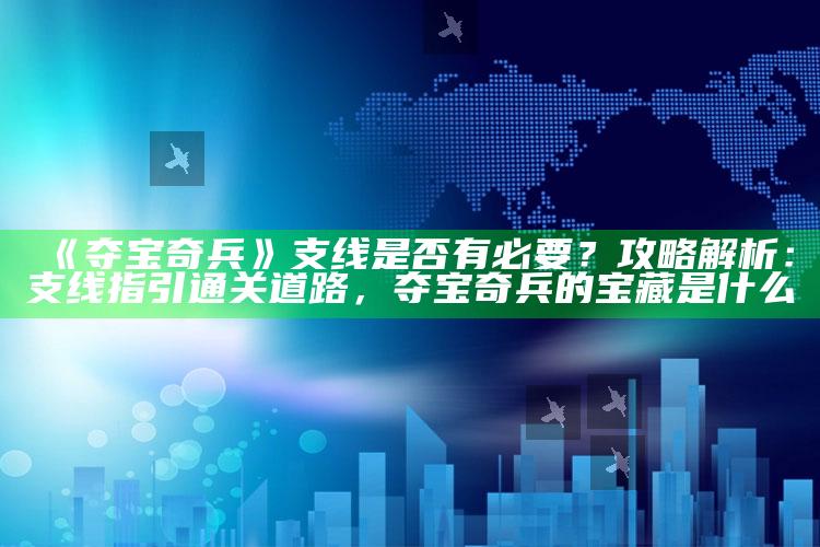 《夺宝奇兵》支线是否有必要？攻略解析：支线指引通关道路，夺宝奇兵的宝藏是什么