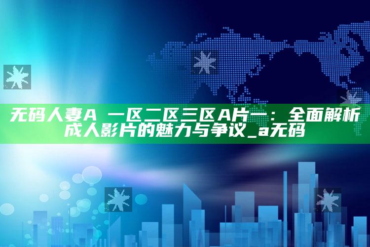 无码人妻AⅤ一区二区三区A片一：完整解析成人影片的魅力与争议_a 无 码