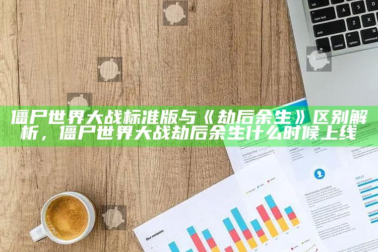 僵尸世界大战标准版与《劫后余生》区别解析，僵尸世界大战劫后余生什么时候上线