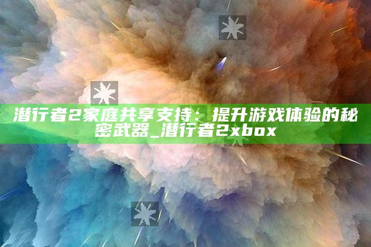 潜行者2家庭共享帮助：提升游戏体验的秘密武器_潜行者2xbox