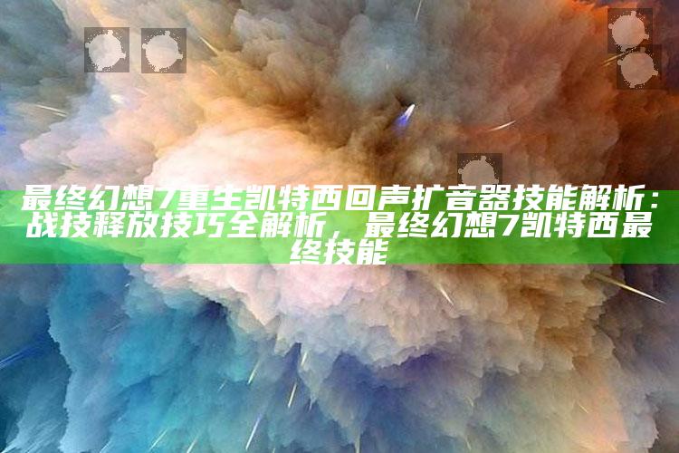 最终后果是幻想7重生凯特西回声扩音器技能解析：战技释放技巧全解析，最终后果是幻想7凯特西最终后果是技能