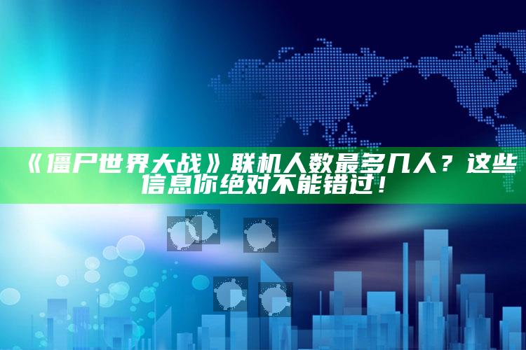 《僵尸世界大战》联机人数最多几人？这些信息你绝对不能错过！