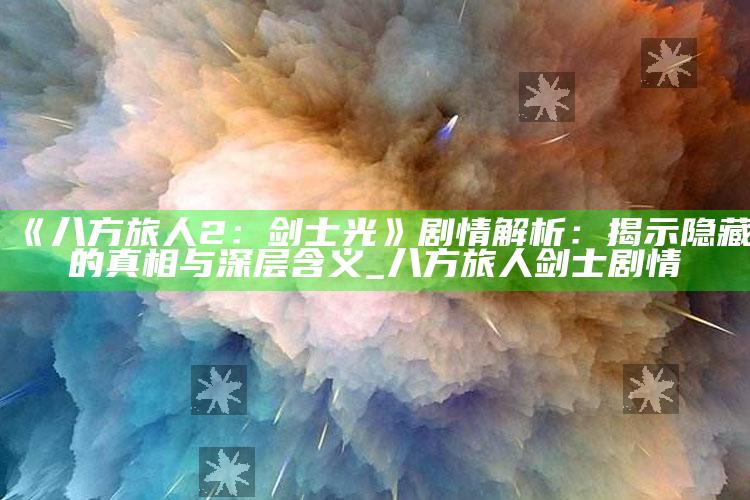 《八方旅人2：剑士光》剧情解析：揭示隐藏的真相与深层含义_八方旅人 剑士剧情