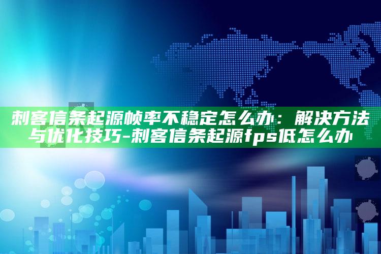 刺客信条起源帧率不稳定怎么办：解决方法与优化技巧-刺客信条起源fps低怎么办