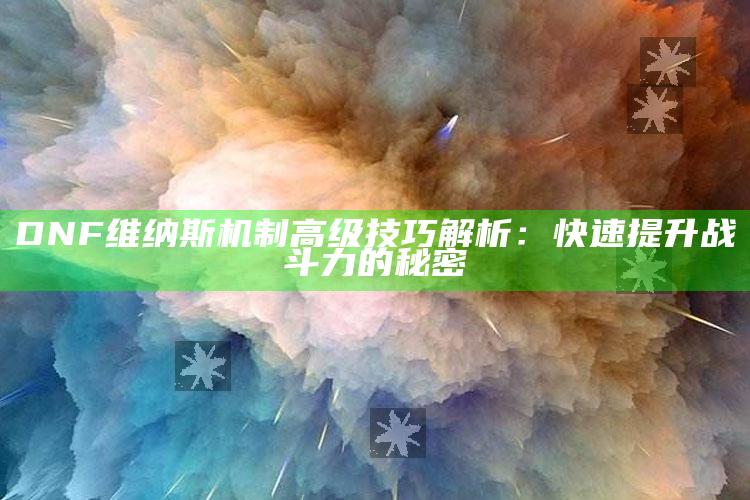 DNF维纳斯机制高级技巧解析：快速提升战斗力的秘密