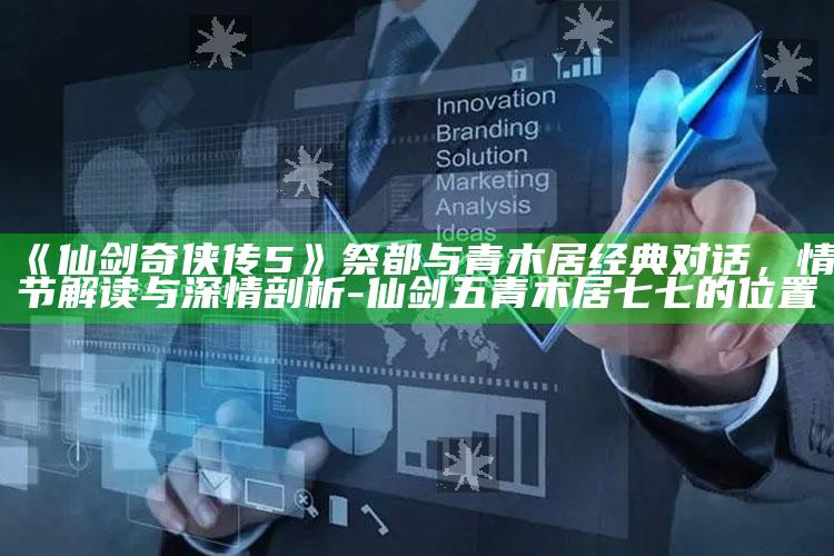 《仙剑奇侠传5》祭都与青木居经典对话，情节解读与深情剖析-仙剑五青木居七七的位置