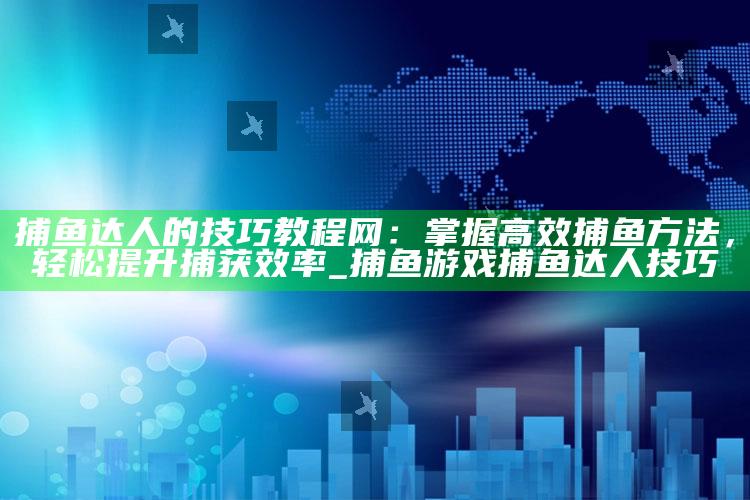 捕鱼达人的技巧教程网：掌握高效捕鱼方法，轻松提升捕获效率_捕鱼游戏捕鱼达人技巧