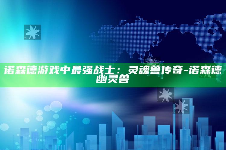 诺森德游戏中最强战士：灵魂兽传奇-诺森德幽灵兽